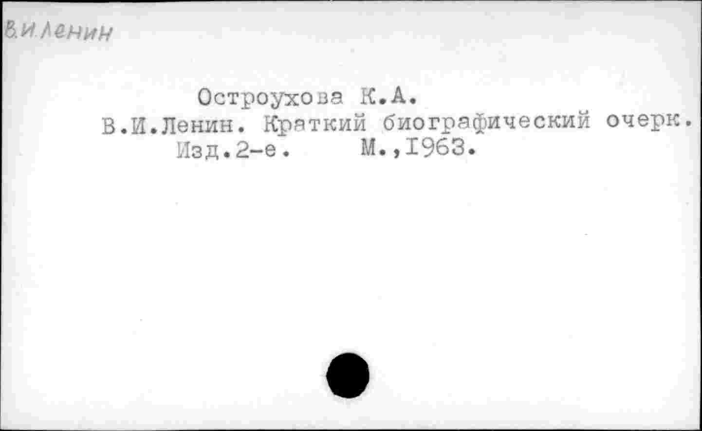 ﻿Ь.и/&н и и
Остроумова К.А.
В.И.Ленин. Краткий биографический очерк.
Изд.2-е.	М.,1963.